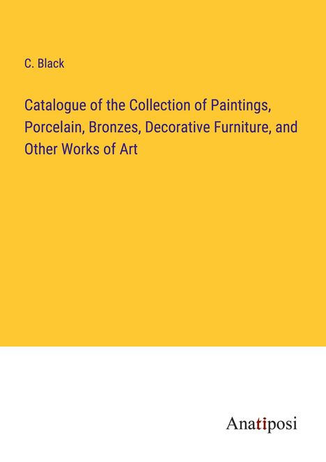 C. Black: Catalogue of the Collection of Paintings, Porcelain, Bronzes, Decorative Furniture, and Other Works of Art, Buch