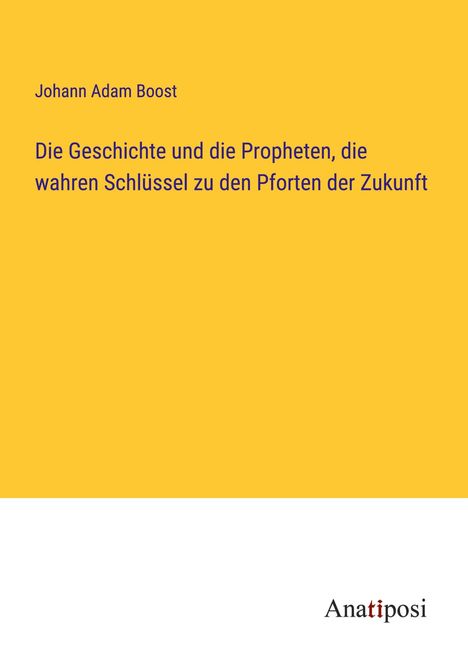 Johann Adam Boost: Die Geschichte und die Propheten, die wahren Schlüssel zu den Pforten der Zukunft, Buch