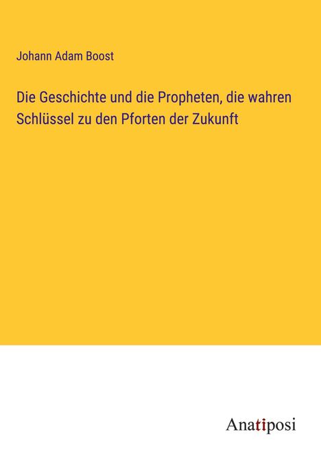 Johann Adam Boost: Die Geschichte und die Propheten, die wahren Schlüssel zu den Pforten der Zukunft, Buch