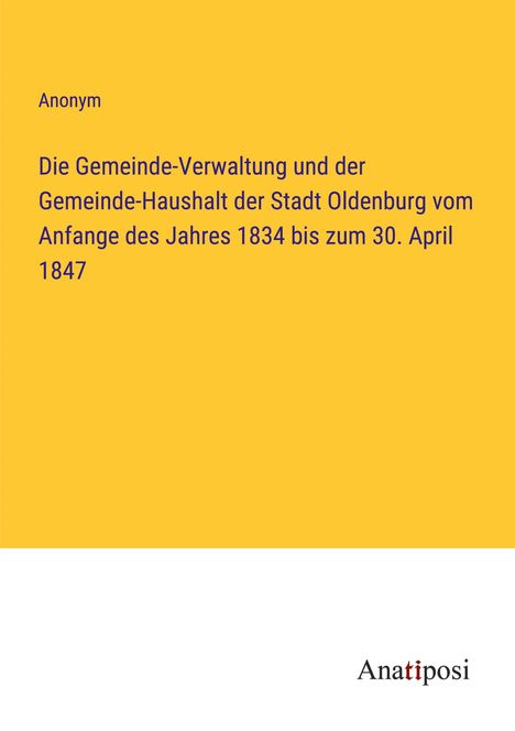 Anonym: Die Gemeinde-Verwaltung und der Gemeinde-Haushalt der Stadt Oldenburg vom Anfange des Jahres 1834 bis zum 30. April 1847, Buch