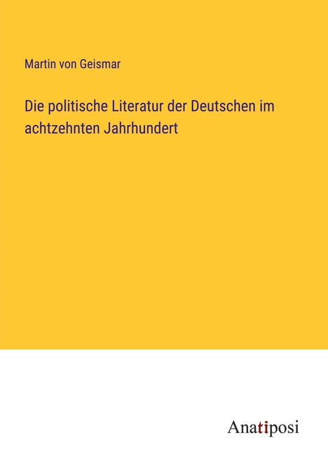 Martin Von Geismar: Die politische Literatur der Deutschen im achtzehnten Jahrhundert, Buch