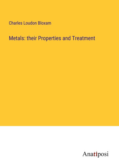 Charles Loudon Bloxam: Metals: their Properties and Treatment, Buch