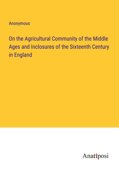 Anonymous: On the Agricultural Community of the Middle Ages and Inclosures of the Sixteenth Century in England, Buch