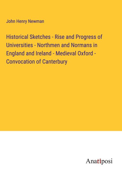 John Henry Newman: Historical Sketches - Rise and Progress of Universities - Northmen and Normans in England and Ireland - Medieval Oxford - Convocation of Canterbury, Buch