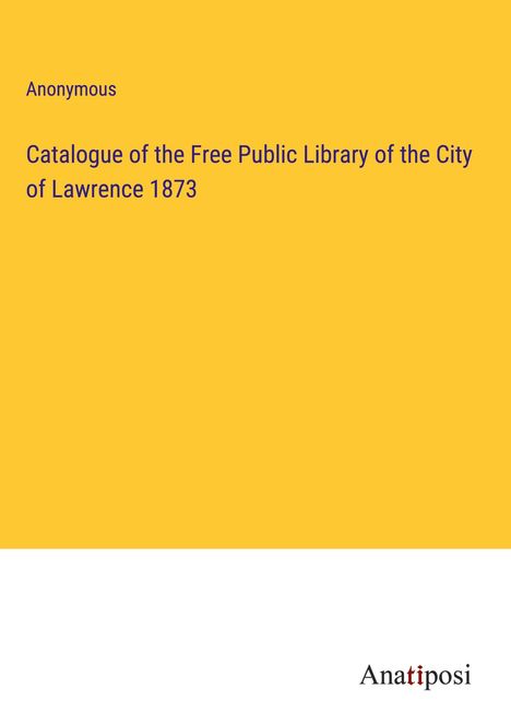 Anonymous: Catalogue of the Free Public Library of the City of Lawrence 1873, Buch
