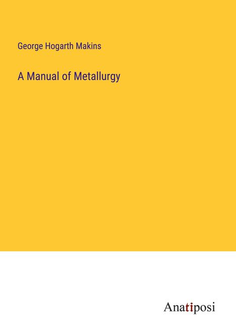 George Hogarth Makins: A Manual of Metallurgy, Buch