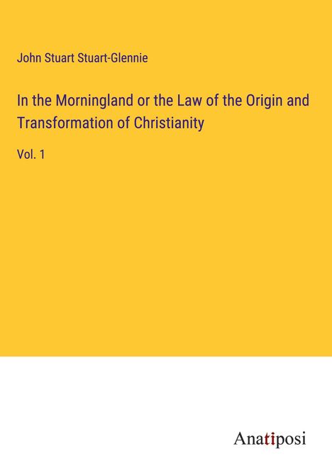 John Stuart Stuart-Glennie: In the Morningland or the Law of the Origin and Transformation of Christianity, Buch