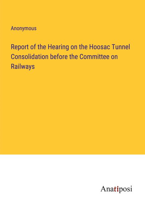 Anonymous: Report of the Hearing on the Hoosac Tunnel Consolidation before the Committee on Railways, Buch