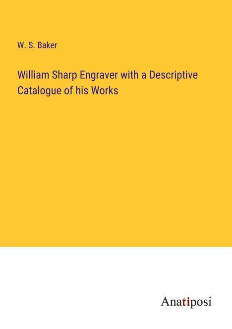 W. S. Baker: William Sharp Engraver with a Descriptive Catalogue of his Works, Buch