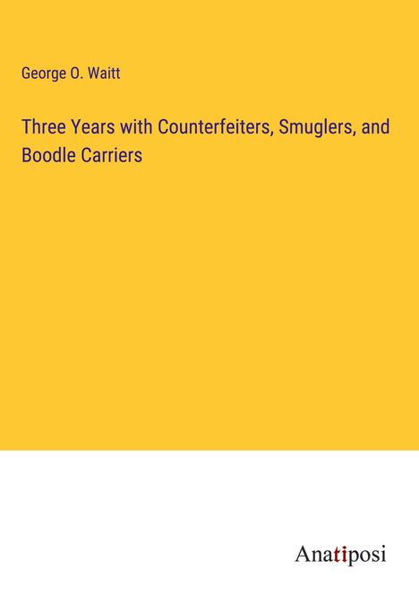 George O. Waitt: Three Years with Counterfeiters, Smuglers, and Boodle Carriers, Buch
