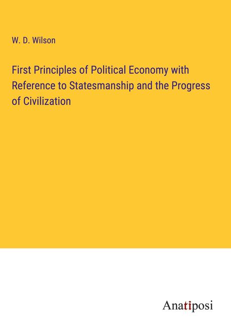 W. D. Wilson: First Principles of Political Economy with Reference to Statesmanship and the Progress of Civilization, Buch