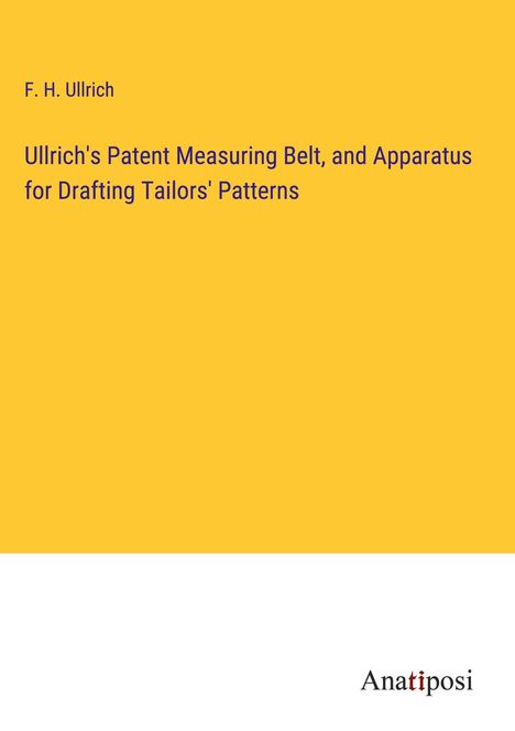 F. H. Ullrich: Ullrich's Patent Measuring Belt, and Apparatus for Drafting Tailors' Patterns, Buch