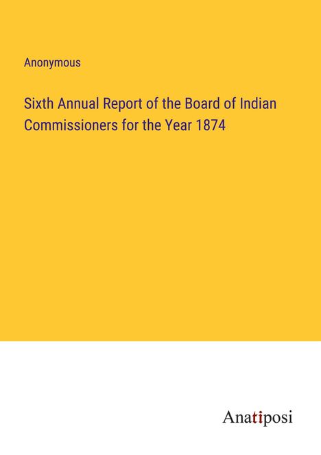 Anonymous: Sixth Annual Report of the Board of Indian Commissioners for the Year 1874, Buch
