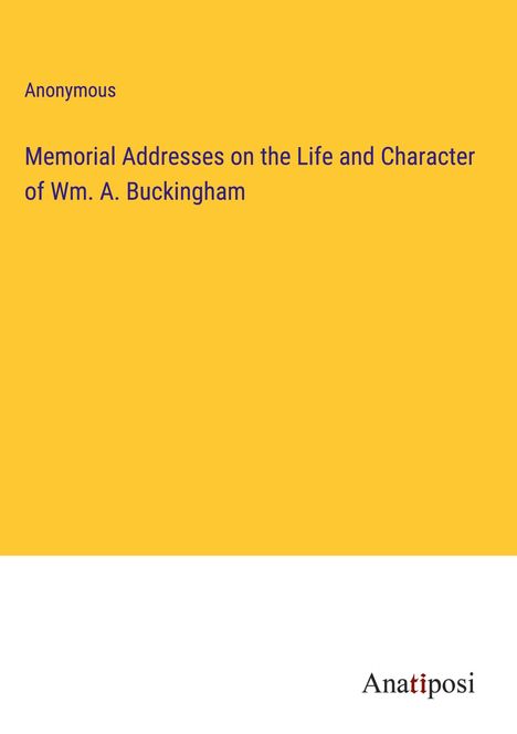 Anonymous: Memorial Addresses on the Life and Character of Wm. A. Buckingham, Buch