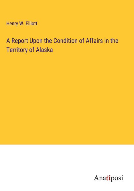Henry W. Elliott: A Report Upon the Condition of Affairs in the Territory of Alaska, Buch