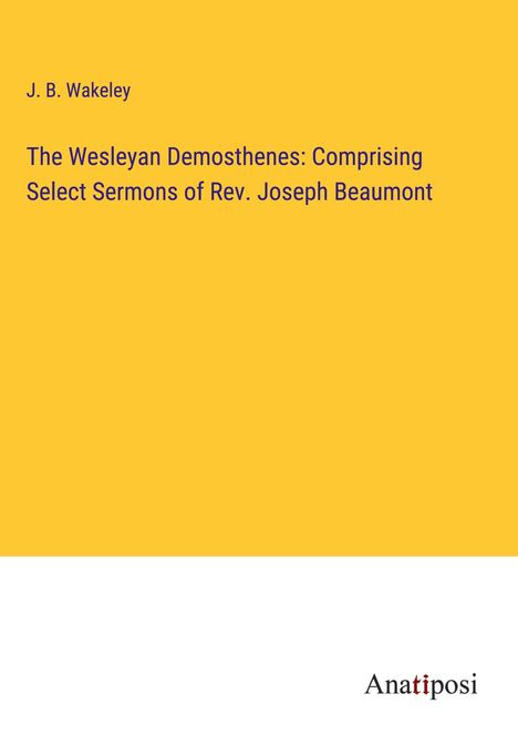 J. B. Wakeley: The Wesleyan Demosthenes: Comprising Select Sermons of Rev. Joseph Beaumont, Buch