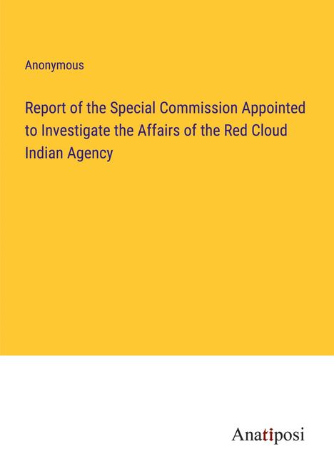 Anonymous: Report of the Special Commission Appointed to Investigate the Affairs of the Red Cloud Indian Agency, Buch