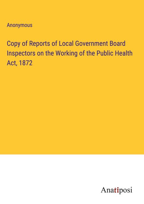 Anonymous: Copy of Reports of Local Government Board Inspectors on the Working of the Public Health Act, 1872, Buch