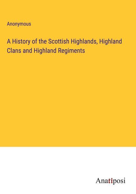 Anonymous: A History of the Scottish Highlands, Highland Clans and Highland Regiments, Buch