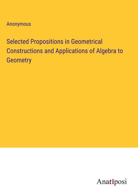 Anonymous: Selected Propositions in Geometrical Constructions and Applications of Algebra to Geometry, Buch