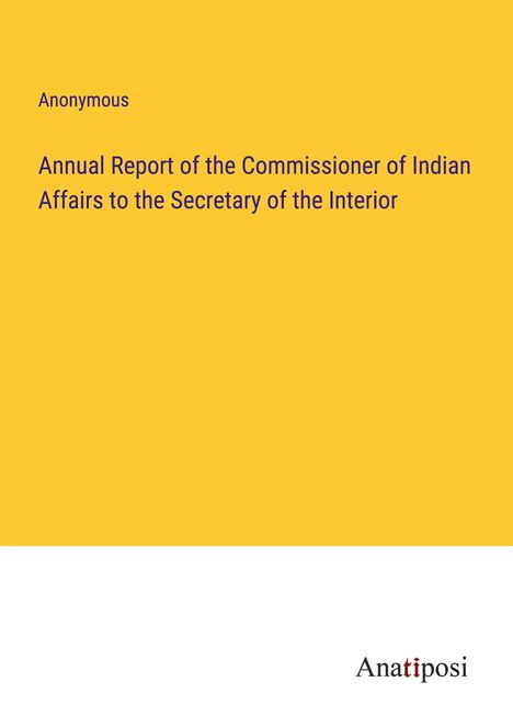 Anonymous: Annual Report of the Commissioner of Indian Affairs to the Secretary of the Interior, Buch