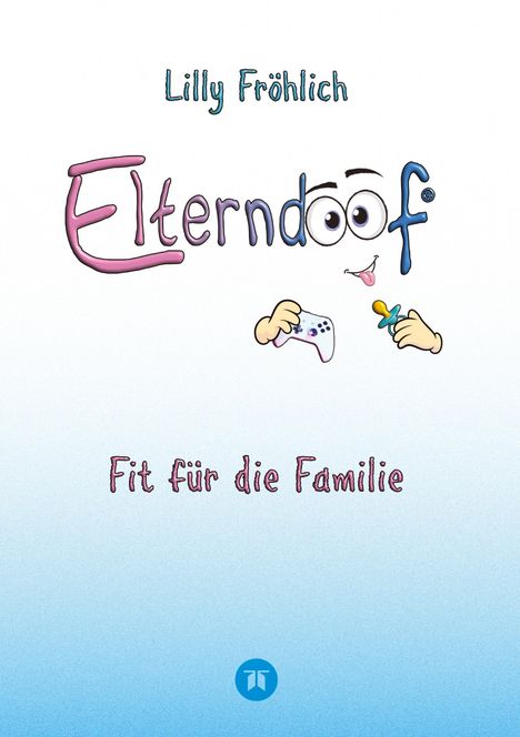 Lilly Fröhlich: Elterndoof - Dein Familienguide. Spielerisch durch die Schulzeit und lebensfähig nach dem Auszug - Positive Erziehung mit Bewusstsein, Kniffen und Tricks für eine starke und glückliche Familie, Buch