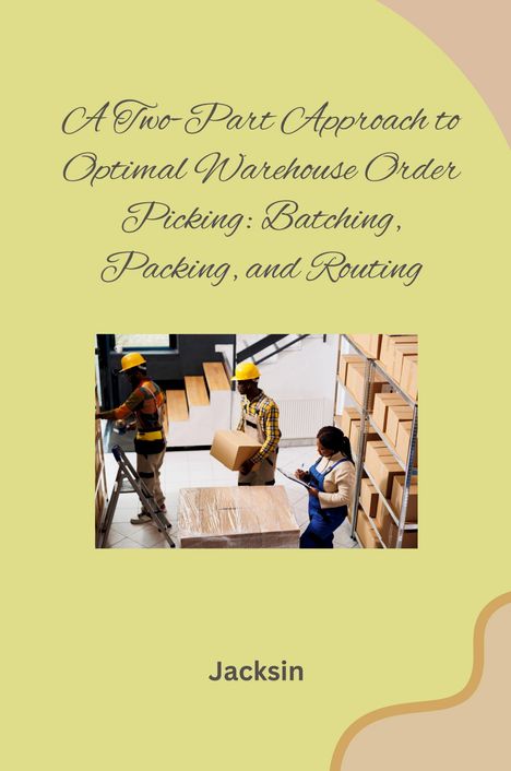 Jacksin: A Two-Part Approach to Optimal Warehouse Order Picking: Batching, Packing, and Routing, Buch