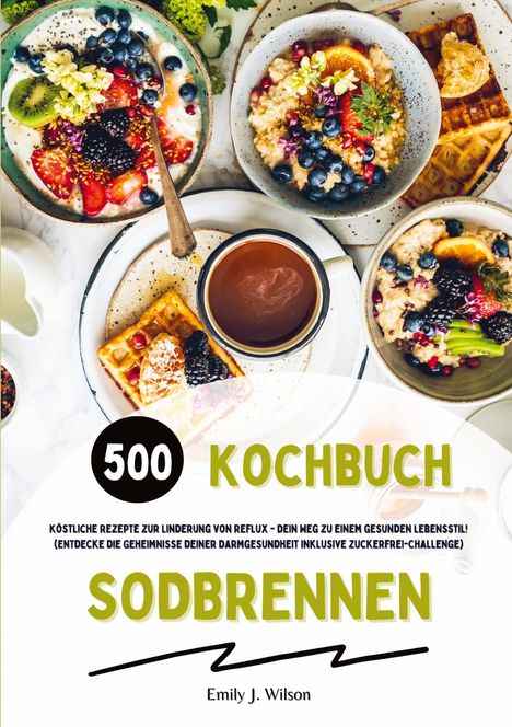 Emily J. Wilson: Sodbrennen Kochbuch: 500 köstliche Rezepte zur Linderung von Reflux - Dein Weg zu einem gesunden Lebensstil! (Entdecke die Geheimnisse deiner Darmgesundheit inklusive Zuckerfrei-Challenge), Buch