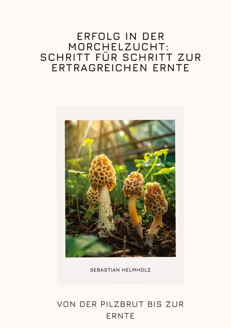 Sebastian Helmholz: Erfolg in der Morchelzucht: Schritt für Schritt zur ertragreichen Ernte, Buch