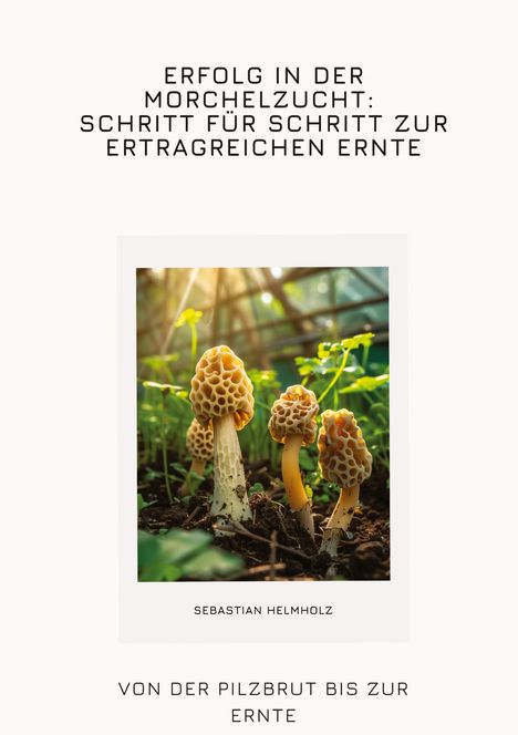 Sebastian Helmholz: Erfolg in der Morchelzucht: Schritt für Schritt zur ertragreichen Ernte, Buch