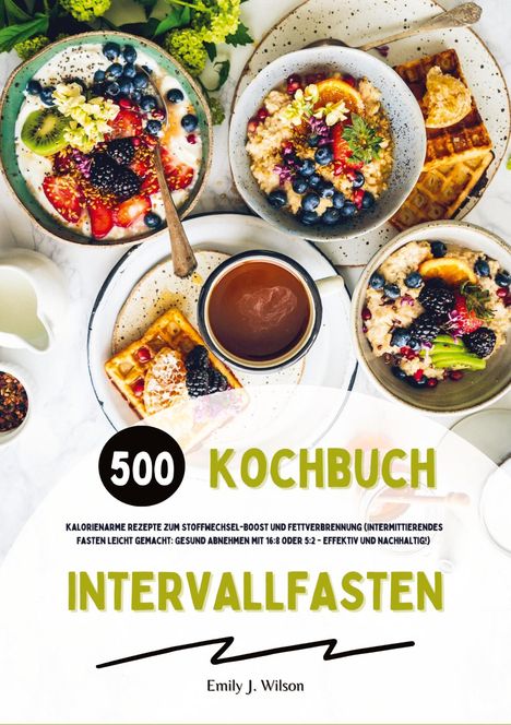 Emily J. Wilson: Intervallfasten Kochbuch: 500 kalorienarme Rezepte zum Stoffwechsel-Boost und Fettverbrennung (Intermittierendes Fasten leicht gemacht: Gesund Abnehmen mit 16:8 oder 5:2 - effektiv und nachhaltig!), Buch