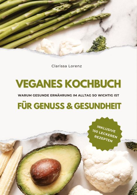 Clarissa Lorenz: Veganes Kochbuch für Genuss &amp; Gesundheit: Warum gesunde Ernährung im Alltag so wichtig ist - inklusive 150 gesunde Rezepte (Vegane Küche), Buch