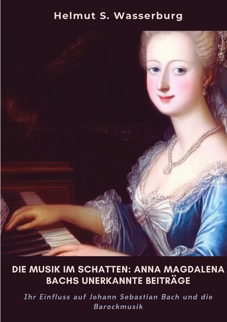 Helmut S. Wasserburg: Die Musik im Schatten: Anna Magdalena Bachs unerkannte Beiträge, Buch