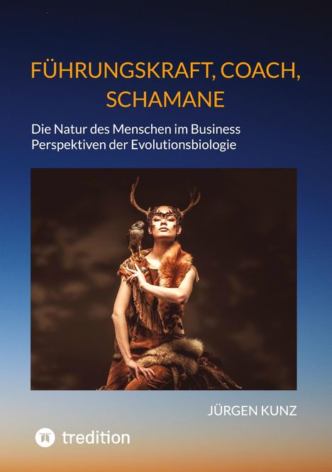 Jürgen Kunz: Führungskraft, Coach, Schamane - erfolgreich durch die Kenntnis der wesentlichen menschlichen Anpassungen an sich permanten wandelnde Lebens- und Arbeitsbedingungen., Buch