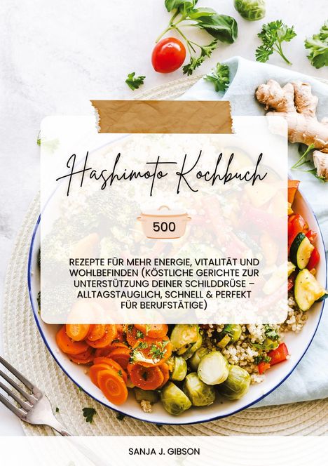 Sanja J. Gibson: Hashimoto Kochbuch: 500 Rezepte für mehr Energie, Vitalität und Wohlbefinden (Köstliche Gerichte zur Unterstützung deiner Schilddrüse ¿ alltagstauglich, schnell und perfekt für Berufstätige), Buch