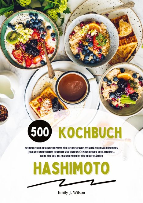 Emily J. Wilson: Hashimoto Kochbuch: 500 schnelle und gesunde Rezepte für mehr Energie, Vitalität und Wohlbefinden (Gerichte zur Unterstützung deiner Schilddrüse - ideal für den Alltag und perfekt für Berufstätige), Buch