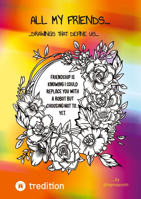 Text in der Mitte: "Friendship is knowing I could replace you with a robot but choosing not to... yet." Illustration von Blumen.