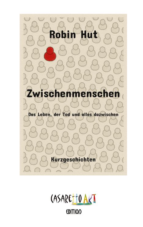 „Robin Hut. Zwischenmenschen. Das Leben, der Tod und alles dazwischen. Kurzgeschichten.“ Logo: Farbig mit „Casaretto Art Edition“.