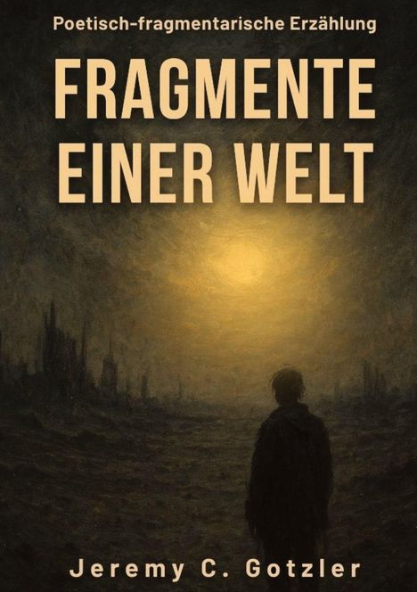Jeremy C. Gotzler: Fragmente einer Welt: Eine poetisch-fragmentarische Erzählung über das Ende einer Welt, Buch