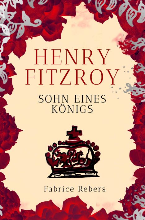 Text: "Henry Fitzroy: Sohn eines Königs" von "Fabrice Rebers". Illustration mit roten Rosen und einer schwarzen Krone.