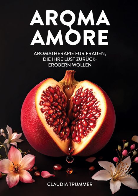 "Aroma Amore. Aromatherapie für Frauen, die ihre Lust zurückerobern wollen. Claudia Trummer." Geöffneter Granatapfel, Blumen.