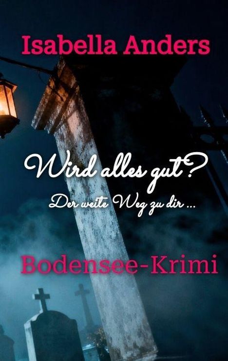 Isabella Anders: Wird alles gut? Der weite Weg zu dir... Bodensee-Krimi. Grabsteine, neblige Nacht, leuchtende Laterne.