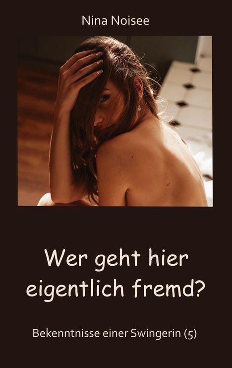 Titel: "Wer geht hier eigentlich fremd? Bekenntnisse einer Swingerin (5)" von Nina Noisee. Frau bedeckt Brust.