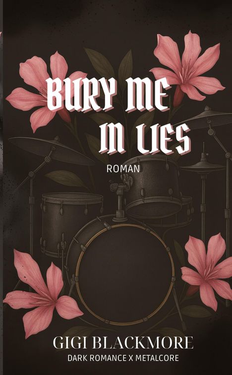 Text: BURY ME IN LIES ROMAN. Gigi Blackmore. Dark Romance x Metalcore.  
Illustration: Schlagzeug und rosa Blumen vor dunklem Hintergrund.