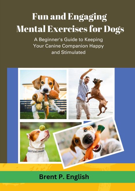 Text: "Fun and Engaging Mental Exercises for Dogs. A Beginner's Guide to Keeping Your Canine Companion Happy and Stimulated." 

Im unteren Bereich sind vier lebhafte Fotos von Hunden bei Aktivitäten. Ein Hund mit einem Spielzeug im Maul, einer balanciert einen Ball auf der Nase, einer springt mit einem Mann, und ein weiterer beißt in ein Spielzeug. Zuunterst der Name des Autors: "Brent P. English."