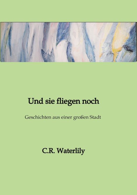 Text im Zentrum: "Und sie fliegen noch. Geschichten aus einer großen Stadt. C.R. Waterlily." Oben abstrakte Malerei. Hintergrund in Hellgrün.