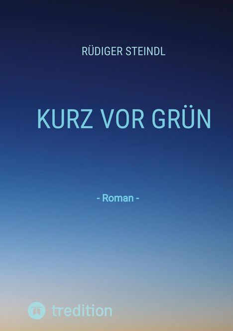 Rüdiger Steindl, KURZ VOR GRÜN, - Roman -. Farbverlauf von dunklem Blau zu hellem Blau. Unten Logo und "tredition".