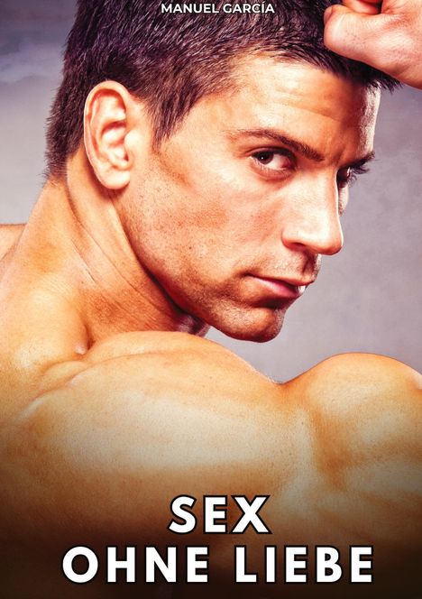 Text: "MANUEL GARCÍA", "SEX OHNE LIEBE". Ein muskulöser Mann schaut über die Schulter mit ernstem Blick.