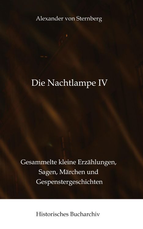 Titel: Die Nachtlampe IV. Autor: Alexander von Sternberg. Untertitel: Gesammelte kleine Erzählungen, Sagen, Märchen und Gespenstergeschichten. Herausgeber: Historisches Bucharchiv. Hintergrund: Dunkel und abstrakt.