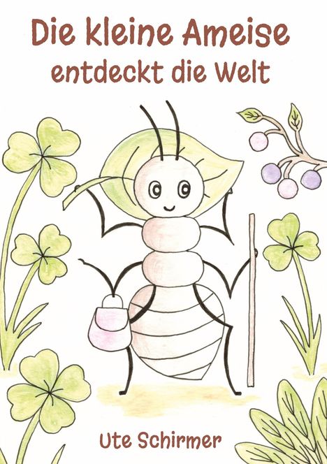 "Die kleine Ameise entdeckt die Welt" und "Ute Schirmer". Eine Ameise mit Stock und Beutel, umgeben von Kleeblättern und Beeren.